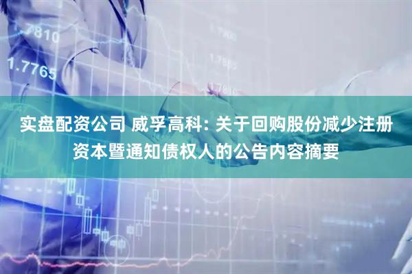 实盘配资公司 威孚高科: 关于回购股份减少注册资本暨通知债权人的公告内容摘要