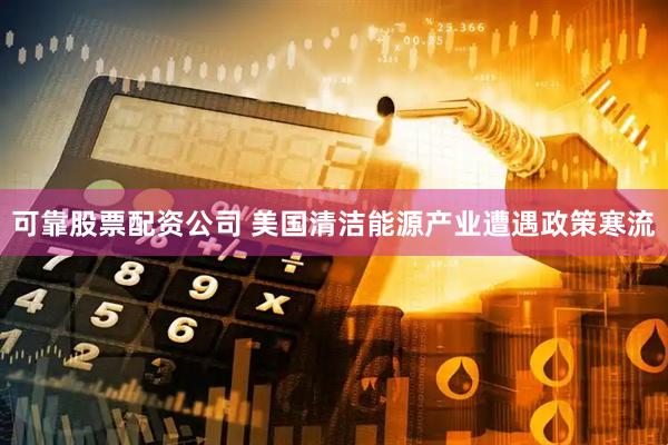 可靠股票配资公司 美国清洁能源产业遭遇政策寒流