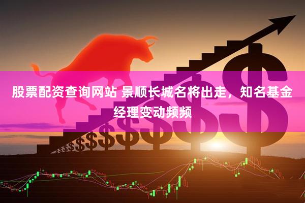 股票配资查询网站 景顺长城名将出走，知名基金经理变动频频