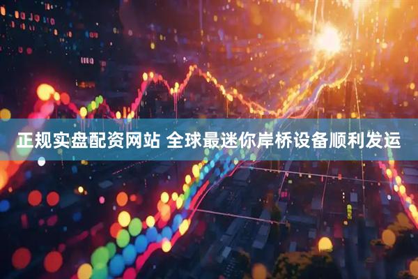 正规实盘配资网站 全球最迷你岸桥设备顺利发运