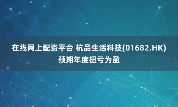 在线网上配资平台 杭品生活科技(01682.HK)预期年度扭亏为盈