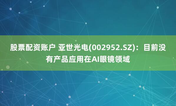 股票配资账户 亚世光电(002952.SZ)：目前没有产品应用在AI眼镜领域