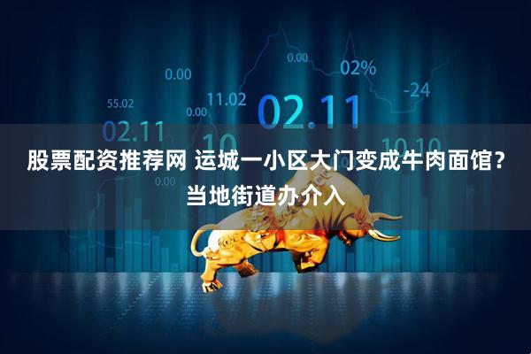 股票配资推荐网 运城一小区大门变成牛肉面馆？当地街道办介入
