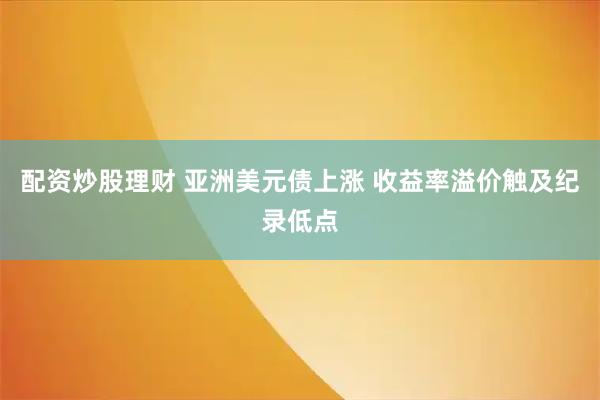 配资炒股理财 亚洲美元债上涨 收益率溢价触及纪录低点