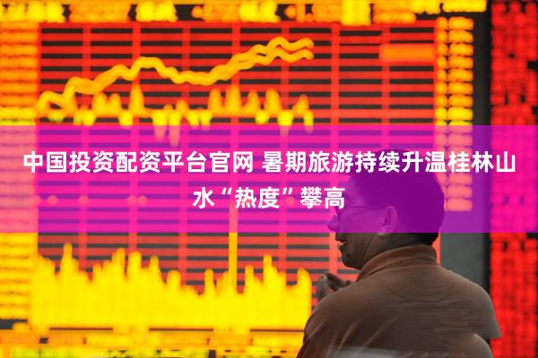 中国投资配资平台官网 暑期旅游持续升温桂林山水“热度”攀高