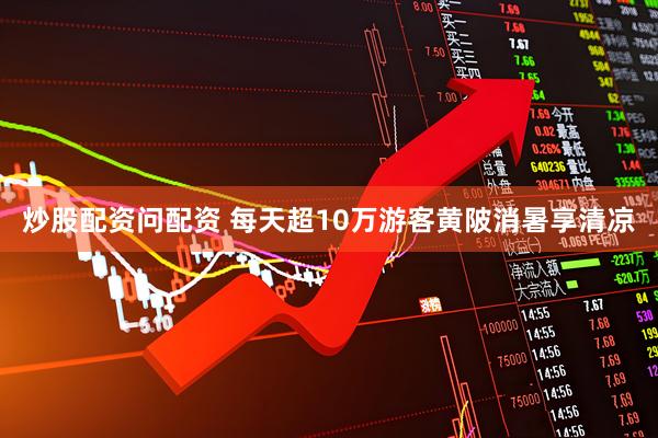 炒股配资问配资 每天超10万游客黄陂消暑享清凉