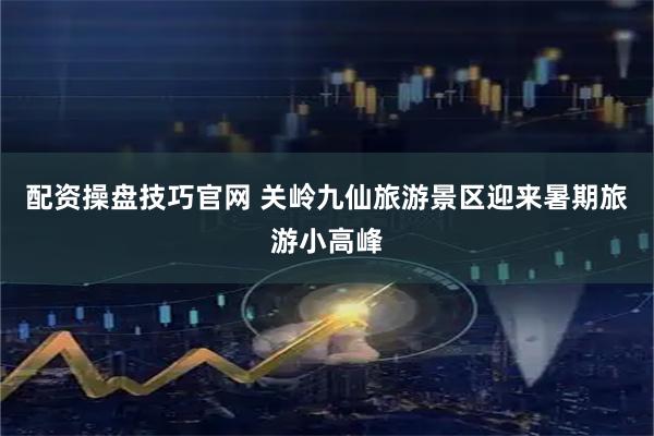 配资操盘技巧官网 关岭九仙旅游景区迎来暑期旅游小高峰
