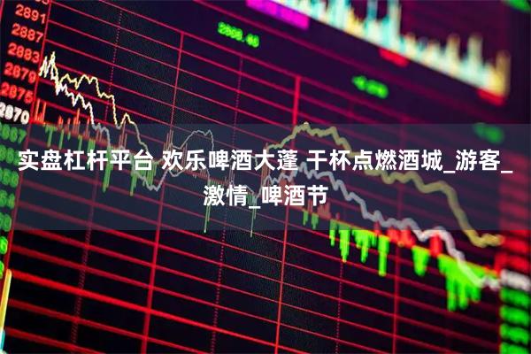 实盘杠杆平台 欢乐啤酒大蓬 干杯点燃酒城_游客_激情_啤酒节