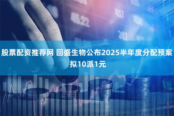 股票配资推荐网 回盛生物公布2025半年度分配预案 拟10派1元