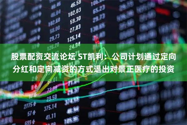 股票配资交流论坛 ST凯利：公司计划通过定向分红和定向减资的方式退出对景正医疗的投资