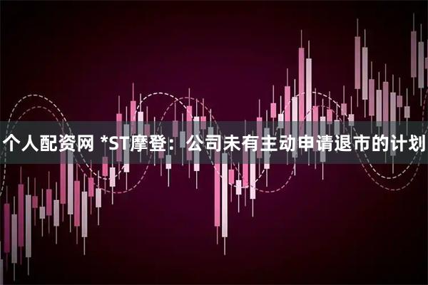 个人配资网 *ST摩登：公司未有主动申请退市的计划