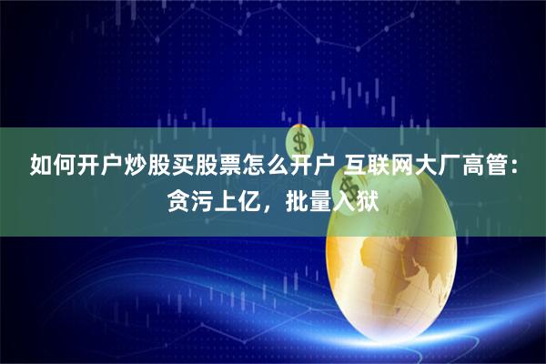 如何开户炒股买股票怎么开户 互联网大厂高管：贪污上亿，批量入狱