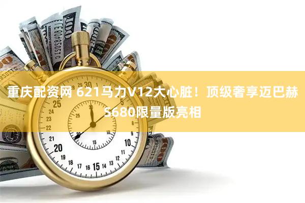 重庆配资网 621马力V12大心脏！顶级奢享迈巴赫S680限量版亮相