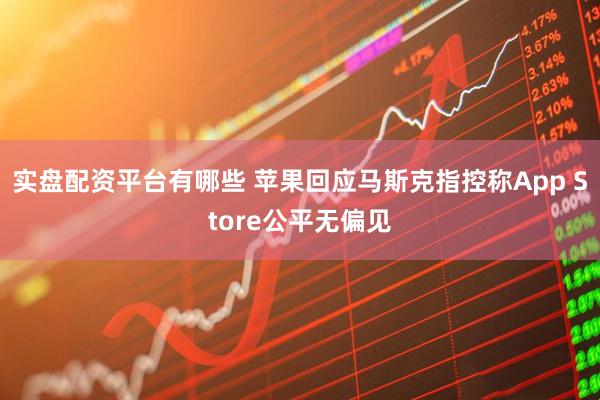 实盘配资平台有哪些 苹果回应马斯克指控称App Store公平无偏见