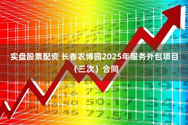 实盘股票配资 长春农博园2025年服务外包项目（三次）合同