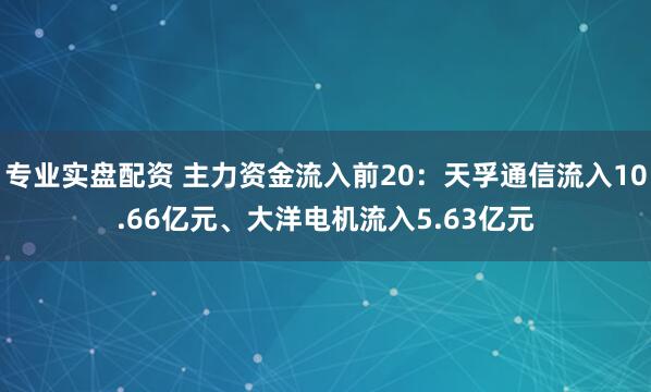 专业实盘配资 主力资金流入前20：天孚通信流入10.66亿元、大洋电机流入5.63亿元