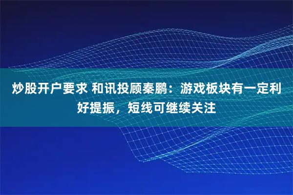 炒股开户要求 和讯投顾秦鹏：游戏板块有一定利好提振，短线可继续关注