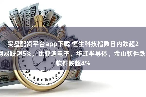 实盘配资平台app下载 恒生科技指数日内跌超2%，网易跌超5%，比亚迪电子、华虹半导体、金山软件跌超4%