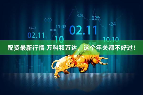 配资最新行情 万科和万达,这个年关都不好过!