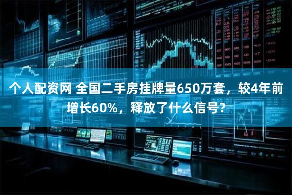 个人配资网 全国二手房挂牌量650万套,较4年前增长60%,释放了什么信号?