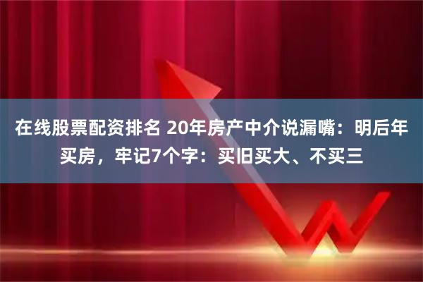 在线股票配资排名 20年房产中介说漏嘴：明后年买房，牢记7个字：买旧买大、不买三