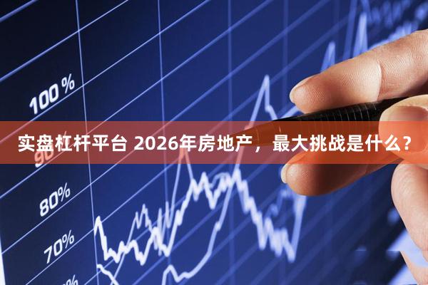 实盘杠杆平台 2026年房地产，最大挑战是什么？
